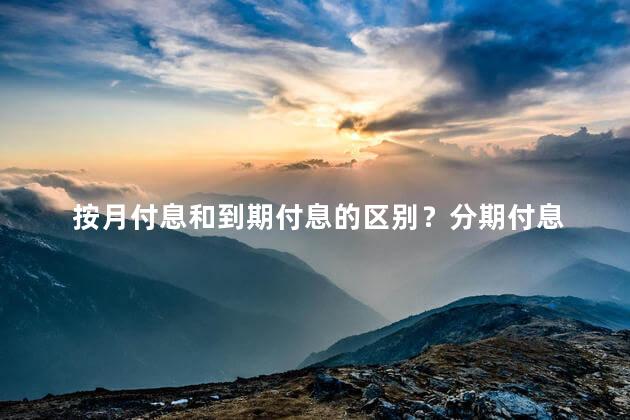 按月付息和到期付息的区别？分期付息 vs 到期付息：负债选择的两种方式